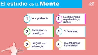 El estudio de la Mente
Su importancia
El cristiano y la
psicología
Peligros de la
psicología
Las influencias
espirituales y la
mente
El fanatismo
Una saludable
Normalidad
1
2
3
4
5
6
 