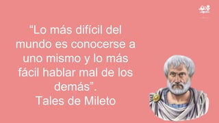 “Lo más difícil del
mundo es conocerse a
uno mismo y lo más
fácil hablar mal de los
demás”.
Tales de Mileto
 