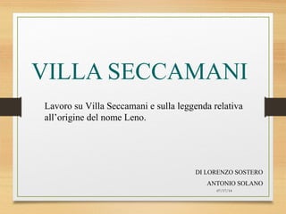 07/17/14
VILLA SECCAMANI
DI LORENZO SOSTERO
ANTONIO SOLANO
Lavoro su Villa Seccamani e sulla leggenda relativa
all’origine del nome Leno.
 