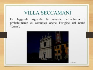 17/07/14
VILLA SECCAMANI
La leggenda riguarda la nascita dell’abbazia e
probabilmente ci comunica anche l’origine del nome
“Leno”.
 