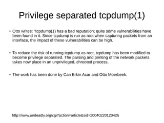 Privilege separated tcpdump(1)
●
Otto writes: "tcpdump(1) has a bad reputation; quite some vulnerabilities have
been found...