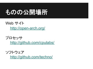 ものの公開場所
Web サイト
 http://open-arch.org/

プロセッサ
 http://github.com/cpulabs/

ソフトウェア
 http://github.com/techno/
 