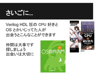 さいごに...
Verilog HDL 狂の CPU 好きと
OS とかいじってた人が
出会うとこんなことができます

仲間は大事です
探しましょう
出会いは大切に
 