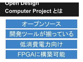 Open Design
Computer Project とは

     オープンソース
 開発ツールが揃っている
    低消費電力向け
    FPGAに構築可能
 