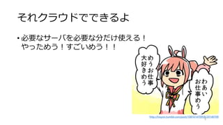 それクラウドでできるよ
• 必要なサーバを必要な分だけ使える！
やっためう！すごいめう！！
9
http://hixyon.tumblr.com/post/108161470958/20140709
 