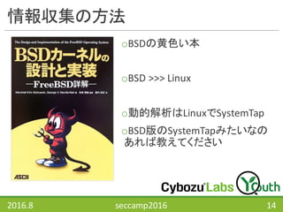 情報収集の方法
oBSDの黄色い本
oBSD	>>>	Linux
o動的解析はLinuxでSystemTap
oBSD版のSystemTapみたいなの
あれば教えてください
2016.8 seccamp2016 14
 