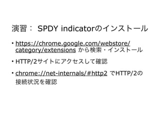 演習： SPDY indicatorのインストール
• https://chrome.google.com/webstore/
category/extensions から検索・インストール
• HTTP/2サイトにアクセスして確認
• chrome://net-internals/#http2 でHTTP/2の
接続状況を確認
 