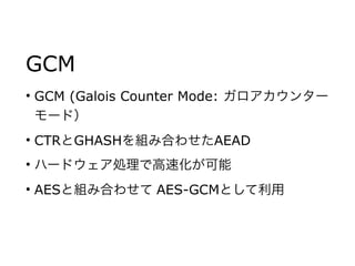 GCM
• GCM (Galois Counter Mode: ガロアカウンター
モード）
• CTRとGHASHを組み合わせたAEAD
• ハードウェア処理で高速化が可能
• AESと組み合わせて AES-GCMとして利用
 