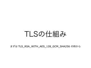 TLSの仕組み
まずは TLS_RSA_WITH_AES_128_GCM_SHA256 の時から
 