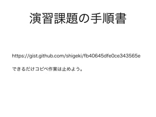 演習課題の手順書
https://gist.github.com/shigeki/fb40645dfe0ce343565e
できるだけコピペ作業は止めよう。
 