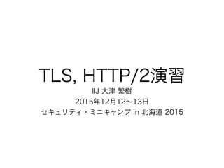 TLS, HTTP/2演習
IIJ 大津 繁樹
2015年12月12∼13日
セキュリティ・ミニキャンプ in 北海道 2015
 