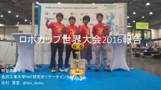 ロボカップ世界大会2016報告
明聖高等学校
金沢工業大学FMT研究所リサーチインターン
出村 賢聖 @ken_demu
 