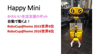 Happy Mini
かわいい生活支援ロボット
自動で動くよ！
RoboCup@home 2015世界9位
RoboCup@home 2016世界8位
 