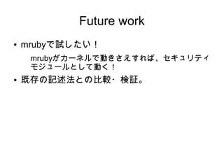Future work
●   mrubyで試したい！
     mrubyがカーネルで動きさえすれば、セキュリティ
     モジュールとして動く！
●   既存の記述法との比較・検証。
 
