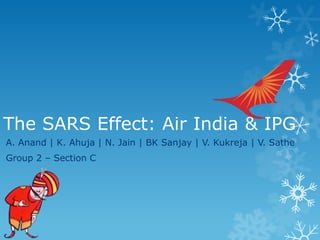 The SARS Effect: Air India & IPG
A. Anand | K. Ahuja | N. Jain | BK Sanjay | V. Kukreja | V. Sathe
Group 2 – Section C
 
