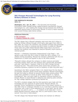 SEC Charges Maxwell Technologies for Long-Running Bribery Scheme in China; 2011-31; Jan. 31, 2011


                                                                                                          Home | Previous Page




                           SEC Charges Maxwell Technologies for Long-Running
                           Bribery Scheme in China
                           FOR IMMEDIATE RELEASE
                           2011-31

                           Washington, D.C., Jan. 31, 2011 — The Securities and Exchange
                           Commission today charged energy-related products manufacturer Maxwell
                           Technologies Inc. with violating the Foreign Corrupt Practices Act (FCPA) by
                           repeatedly paying bribes to government officials in China to obtain business
                           from several Chinese state-owned entities.

                           Additional Materials
                              SEC Complaint
                              Litigation Release No. 21832

                           The SEC alleges that a Maxwell subsidiary paid more than $2.5 million in
                           bribes to Chinese officials through a third-party sales agent from 2002 to
                           May 2009. As a result, the subsidiary was awarded contracts that generated
                           more than $15 million in revenues and $5.6 million in profits for Maxwell.
                           These sales and profits helped Maxwell offset losses that it incurred to
                           develop new products now expected to become Maxwell's future source of
                           revenue growth.

                           Maxwell — a Delaware corporation headquartered in San Diego — has
                           agreed to pay more than $6.3 million to settle the SEC's charges. In a
                           related criminal proceeding, Maxwell has reached a settlement with the U.S.
                           Department of Justice and agreed to pay an $8 million penalty.

                           "Maxwell's bribery allowed the company to obtain revenue and better
                           financially position itself until new products were commercially developed
                           and sold," said Cheryl J. Scarboro, Chief of the SEC's Foreign Corrupt
                           Practices Act Unit. "This enforcement action shows that corruption can
                           constitute disclosure violations as well as violations of other securities laws."

                           According to the SEC's complaint filed in U.S. District Court for the District
                           of Columbia, Maxwell's wholly-owned Swiss subsidiary Maxwell Technologies
                           SA paid the bribes to officials at several Chinese state-owned entities. The
                           bribes were classified in invoices as either "Extra Amount" or "Special
                           Arrangement" fees, and were made to improperly influence decisions by
                           foreign officials to assist Maxwell in obtaining and retaining sales contracts
                           for high voltage capacitors produced by Maxwell SA.

                           The SEC's complaint alleges that the illicit payments were made with the
                           knowledge and tacit approval of certain former Maxwell officials. For
                           example, former management at Maxwell knew of the bribery scheme in
                           late 2002 when an employee indicated in an e-mail that a payment made in
                           connection with a sale in China appeared to be "a kick-back, pay-off, bribe,
                           whatever you want to call it, . . . . in violation of US trade laws." A U.S.-
                           based Maxwell executive replied that "this is a well know[n] issue" and he
                           warned "[n]o more e-mails please."

                           The SEC alleges that Maxwell failed to devise and maintain an effective



http://www.sec.gov/news/press/2011/2011-31.htm[28-12-2011 20:11:07]
 