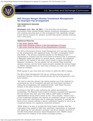 SEC Charges Morgan Stanley Investment Management for Improper Fee Arrangement; 2011-244; November 16, 2011


                                                                                                             Home | Previous Page




                           SEC Charges Morgan Stanley Investment Management
                           for Improper Fee Arrangement
                           FOR IMMEDIATE RELEASE
                           2011-244

                           Washington, D.C., Nov. 16, 2011 — The Securities and Exchange
                           Commission today charged Morgan Stanley Investment Management (MSIM)
                           with violating securities laws in a fee arrangement that repeatedly charged
                           a fund and its investors for advisory services they weren’t actually receiving
                           from a third party.

                           Additional Materials
                              SEC Order Against MSIM
                              SEC Order Granting a Waiver of the Disqualification Provision
                              SEC Order Granting Waivers of the Disqualification Provisions

                           The SEC’s Enforcement Division Asset Management Unit has been focused
                           on fee arrangements with registered funds. The SEC’s investigation found
                           that MSIM — the primary investment adviser to The Malaysia Fund —
                           represented to investors and the fund’s board of directors that it contracted
                           a Malaysian-based sub-adviser to provide advice, research and assistance
                           to MSIM for the benefit of the fund, which invests in equity securities of
                           Malaysian companies. The sub-adviser did not provide these purported
                           advisory services, yet the fund’s board annually renewed the contract based
                           on MSIM’s representations for more than a decade at a total cost of $1.845
                           million to investors.

                           MSIM agreed to pay more than $3.3 million to settle the SEC’s charges.

                           The SEC’s Asset Management Unit has an initiative inquiring into the
                           investment advisory contract renewal process and fee arrangements in the
                           fund industry.

                           “We want to take the advisory fee setting process out of the shadows by
                           scrutinizing the role of investment advisers and fund board members in
                           vetting fee arrangements with registered funds,” said Robert Khuzami,
                           Director of the SEC’s Division of Enforcement.

                           According to the SEC’s order instituting the settled administrative
                           proceedings, The Malaysia Fund’s board of directors evaluated and approved
                           the sub-adviser fees each year from 1996 to 2007 based on MSIM’s
                           representations during what’s known as the “15(c) process.” Section 15(c)
                           of the Investment Company Act requires an investment adviser to provide a
                           fund’s board with information that is reasonably necessary to evaluate the
                           terms of any contract whereby a person undertakes regularly to serve as an
                           investment adviser of a registered investment company.

                           “MSIM failed in its duty to provide the fund’s board members with the
                           information they needed to fulfill their significant responsibility of reviewing
                           and approving the sub-adviser’s contract,” said Bruce Karpati, Co-Chief of
                           the SEC Enforcement Division’s Asset Management Unit. “MSIM’s failure
                           undermined the integrity of the board’s oversight process.”



http://www.sec.gov/news/press/2011/2011-244.htm[28-12-2011 19:57:47]
 