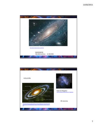 13/02/2011




                  http://www.fundacioncentauri.org/?p=622




                                 ANDROMEDA 
                                 500.000 Km/hora     (2.200.000)




  EVOLUCIÓN




                                                                           Nube de Magallan
                                                                           http://es.wikipedia.org/wiki/Nubes_de_Magallanes




                                                                                      481 planetas
http://www.educarm.es/admin/webForm.php?ar=276&mode=visualizaAplicacionW
eb&aplicacion=ASTRONOMIA&web=32&zona=PROFESORES&menuSeleccionado=17
40




                                                                                                                                      7
 