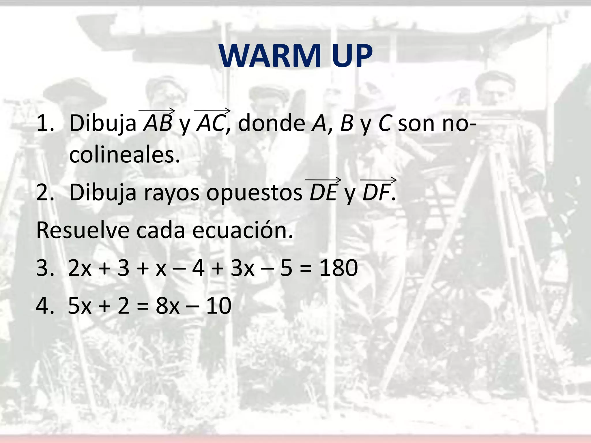 WARM UPDibuja AB y AC, donde A, B y C son no-colineales.Dibuja rayos opuestos DE y DF.Resuelve cada ecuación.3.  2x + 3 + x – 4 + 3x – 5 = 1804.  5x + 2 = 8x – 10
