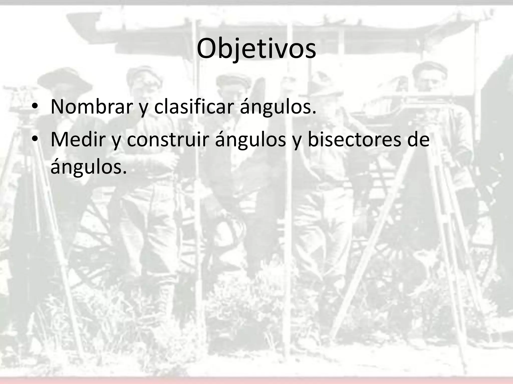 ObjetivosNombrar y clasificar ángulos.Medir y construir ángulos y bisectores de ángulos.