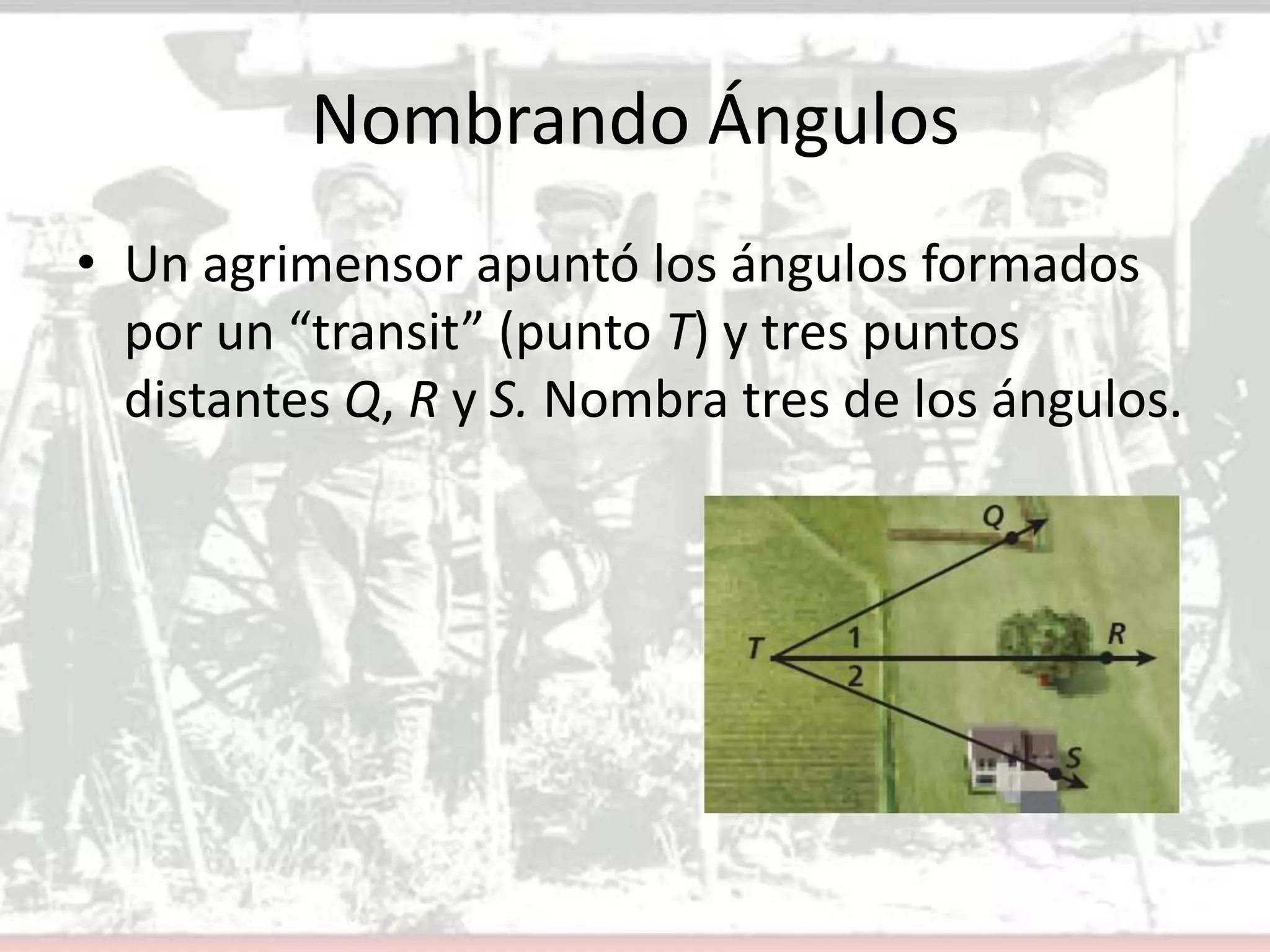 Nombrando ÁngulosUn agrimensor apuntó los ángulos formados por un “transit” (punto T) y tres puntos distantes Q, R y S. Nombra tres de los ángulos.