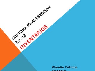 NIIF PARA PYMES SECCIÓN NO. 13 INVENTARIOS Claudia Patricia Moncayo 