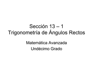 Sección 13 – 1
Trigonometría de Ángulos Rectos
       Matemática Avanzada
         Undécimo Grado
 