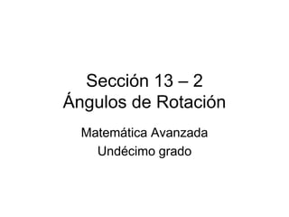 Sección 13 – 2
Ángulos de Rotación
  Matemática Avanzada
    Undécimo grado
 