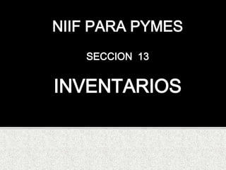 NIIF PARA PYMES
   SECCION 13


INVENTARIOS
 