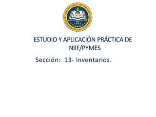ESTUDIO Y APLICACIÓN PRÁCTICA DE
NIIF/PYMES
Sección: 13- Inventarios.
 