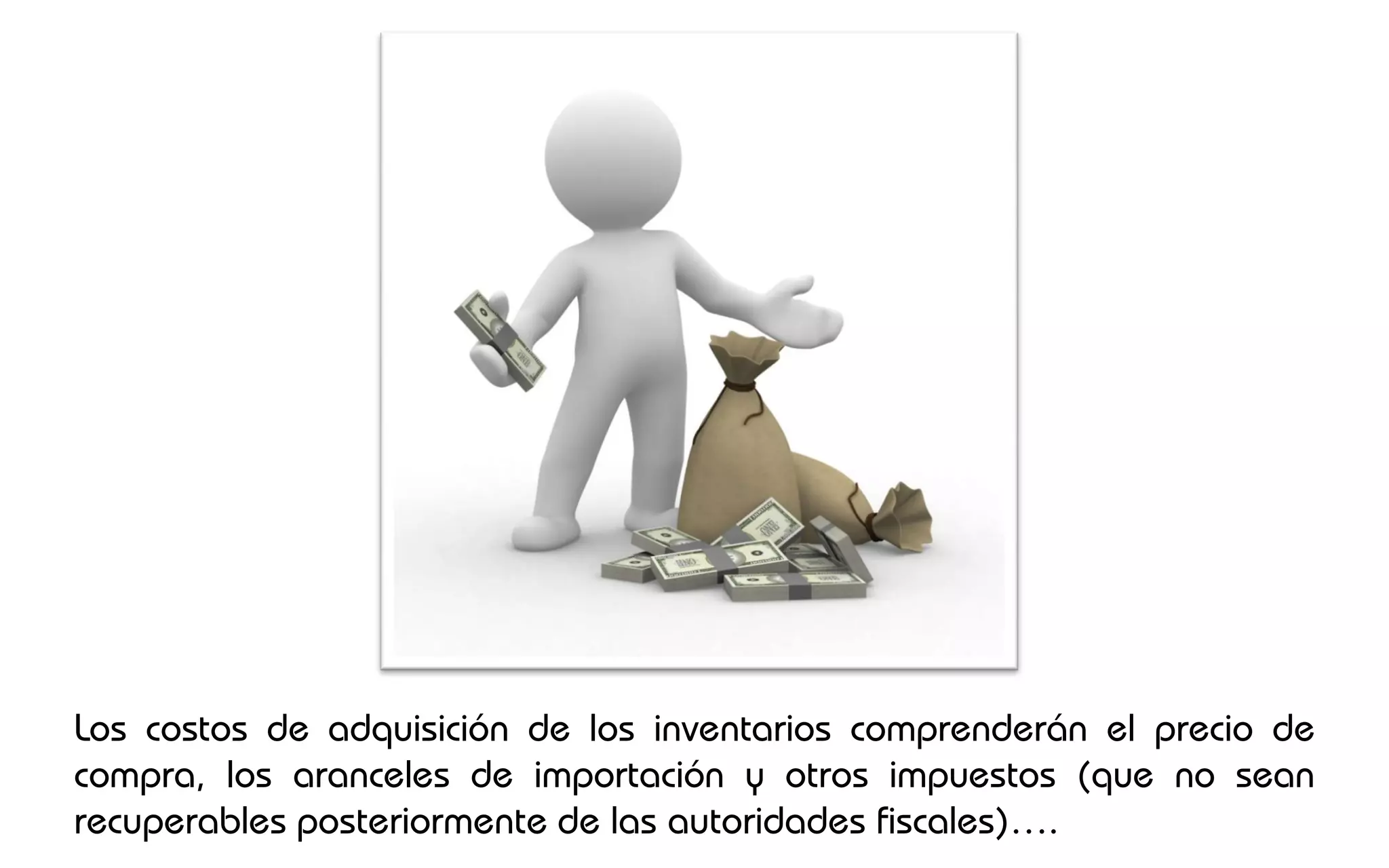 Los costos de adquisición de los inventarios comprenderán el precio de
compra, los aranceles de importación y otros impuestos (que no sean
recuperables posteriormente de las autoridades fiscales)….
 