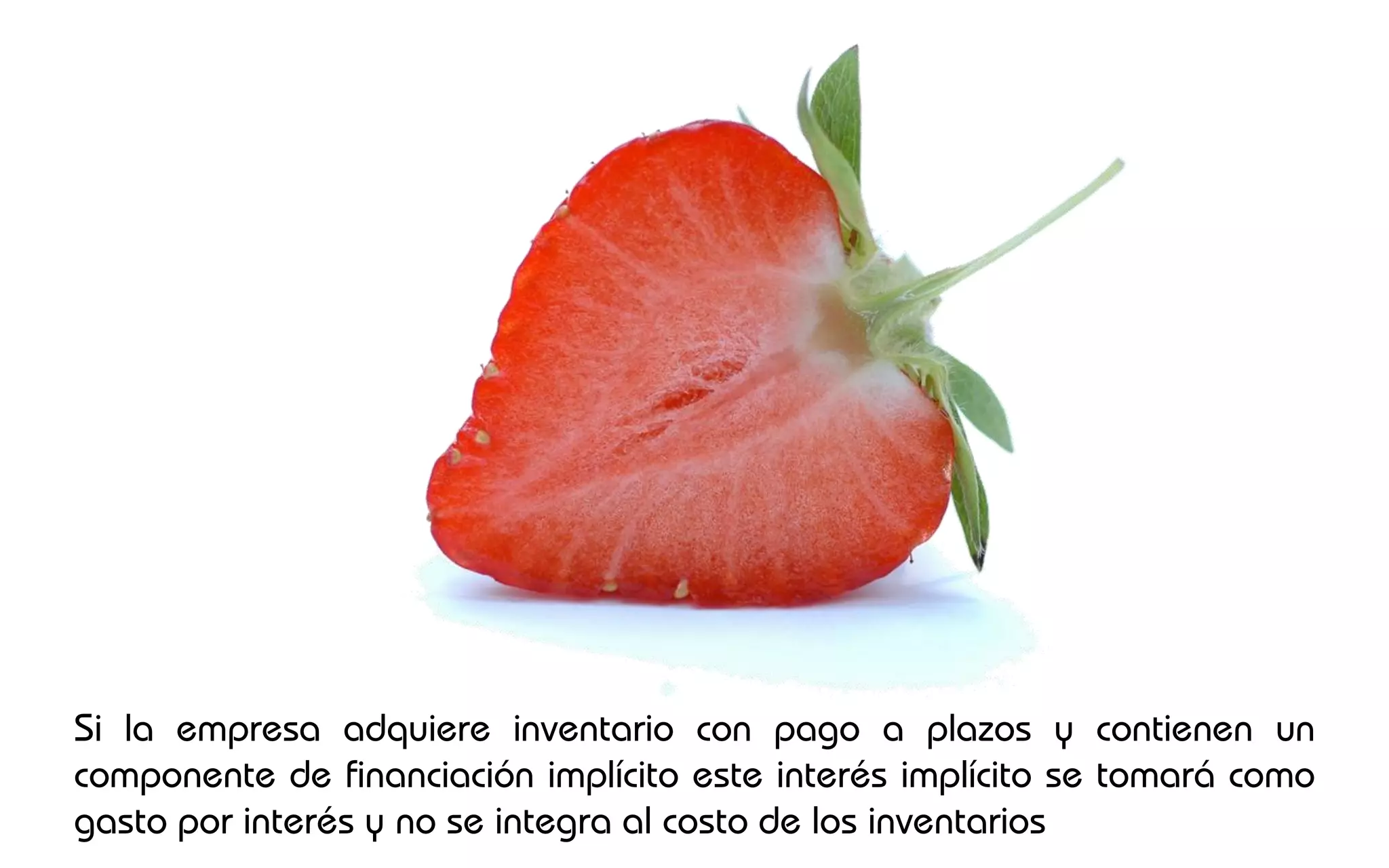 Si la empresa adquiere inventario con pago a plazos y contienen un
componente de financiación implícito este interés implícito se tomará como
gasto por interés y no se integra al costo de los inventarios
 