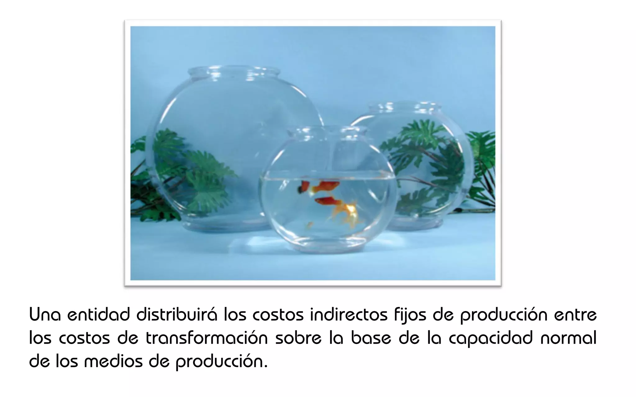 Una entidad distribuirá los costos indirectos fijos de producción entre
los costos de transformación sobre la base de la capacidad normal
de los medios de producción.
 