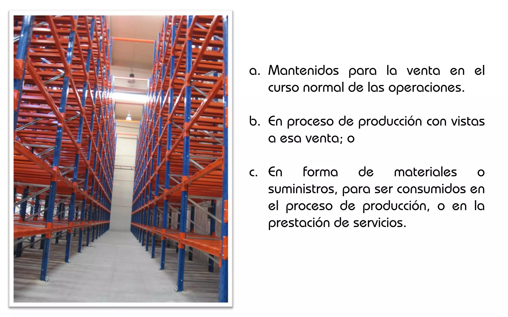 a. Mantenidos para la venta en el
   curso normal de las operaciones.

b. En proceso de producción con vistas
   a esa venta; o

c. En forma de materiales o
   suministros, para ser consumidos en
   el proceso de producción, o en la
   prestación de servicios.
 