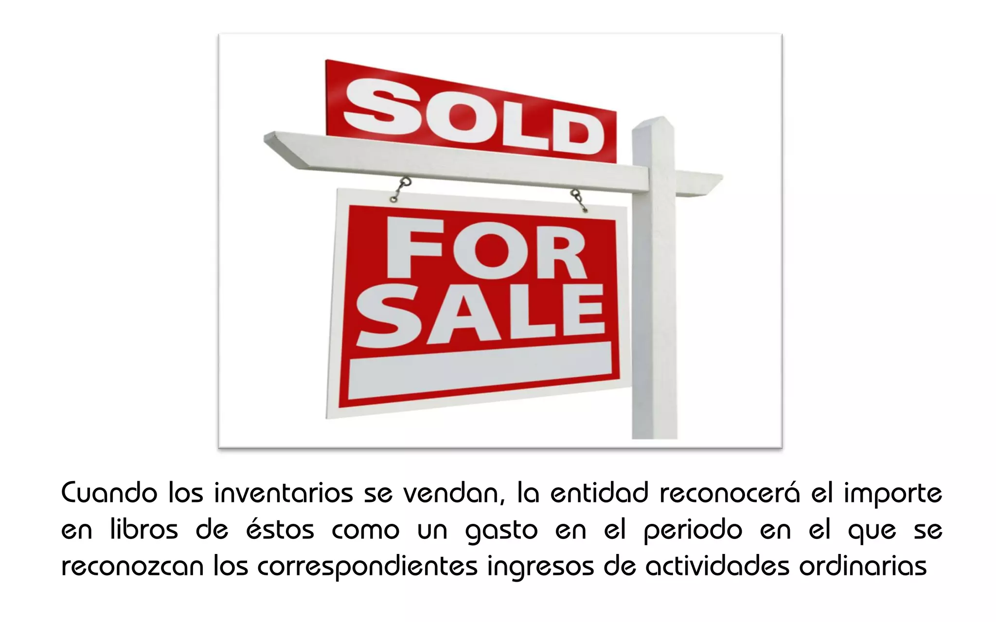 Cuando los inventarios se vendan, la entidad reconocerá el importe
en libros de éstos como un gasto en el periodo en el que se
reconozcan los correspondientes ingresos de actividades ordinarias
 