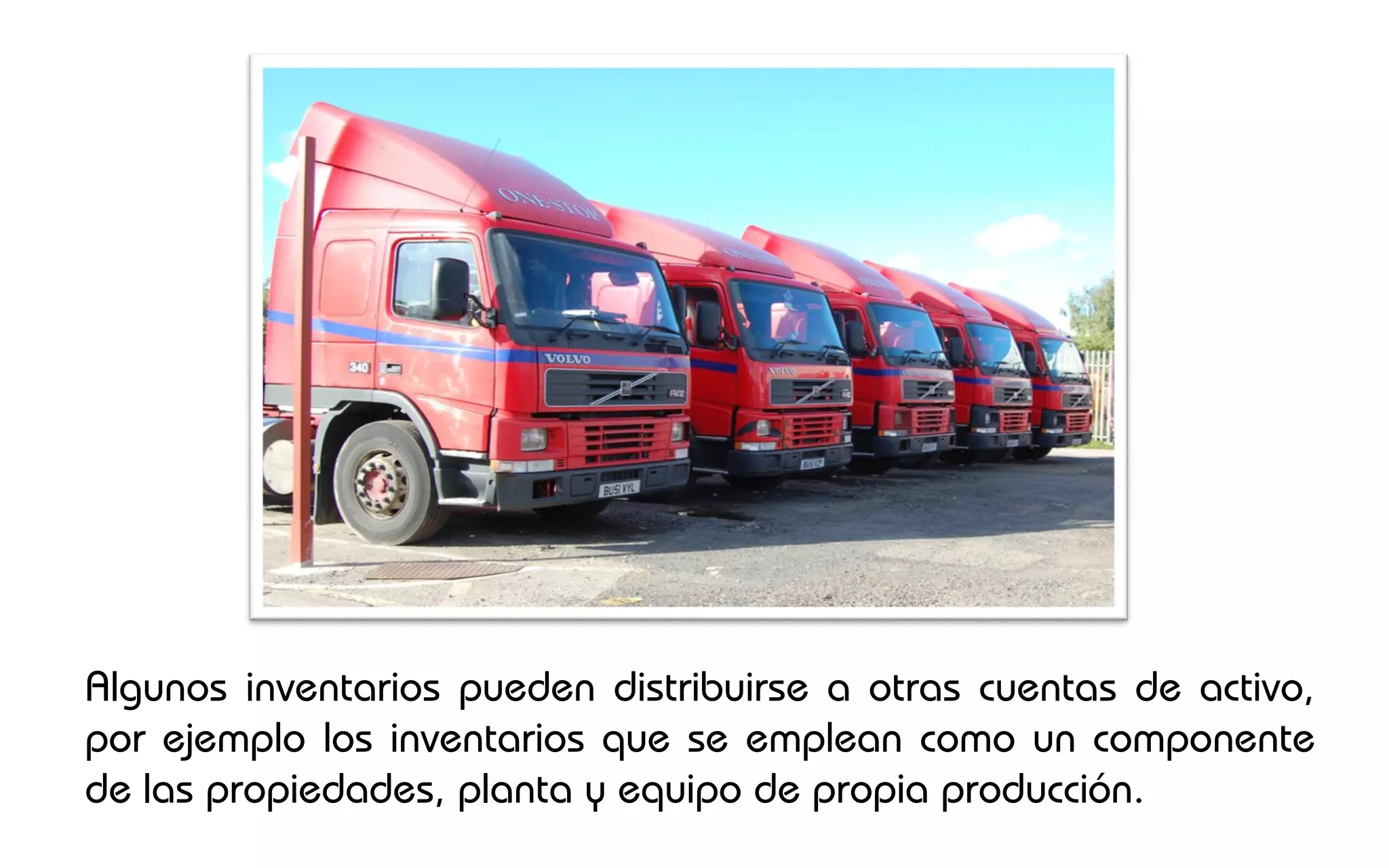 Algunos inventarios pueden distribuirse a otras cuentas de activo,
por ejemplo los inventarios que se emplean como un componente
de las propiedades, planta y equipo de propia producción.
 