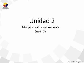 Unidad 2
Principios básicos de taxonomía
Sesión 1b
 