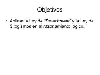 Objetivos Aplicar la Ley de  “Detachment”  y la Ley de Silogismos en el razonamiento lógico. 