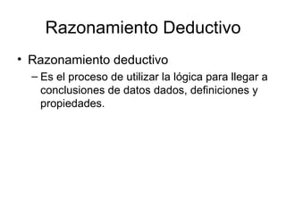 Razonamiento Deductivo Razonamiento deductivo Es el proceso de utilizar la lógica para llegar a conclusiones de datos dados, definiciones y propiedades. 