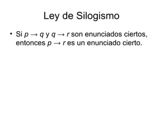 Ley de Silogismo Si  p  ->  q  y  q  ->  r  son enunciados ciertos, entonces  p  ->  r  es un enunciado cierto.  