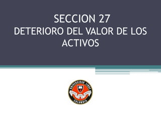SECCION 27
DETERIORO DEL VALOR DE LOS
         ACTIVOS
 