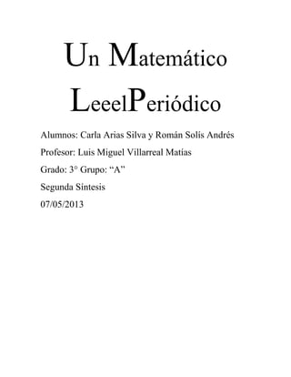 Un Matemático
LeeelPeriódico
Alumnos: Carla Arias Silva y Román Solís Andrés
Profesor: Luis Miguel Villarreal Matías
Grado: 3° Grupo: “A”
Segunda Síntesis
07/05/2013
 