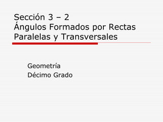 Sección 3 – 2
Ángulos Formados por Rectas
Paralelas y Transversales
Geometría
Décimo Grado
 