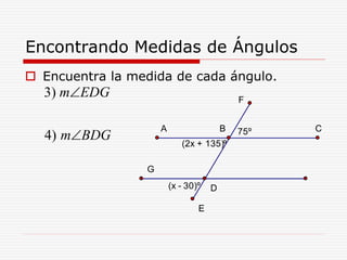 Encontrando Medidas de Ángulos
 Encuentra la medida de cada ángulo.
3)
4)
m EDG
m BDG


(x - 30)º
75º
(2x + 135)º
D
BA C
G
E
F
 