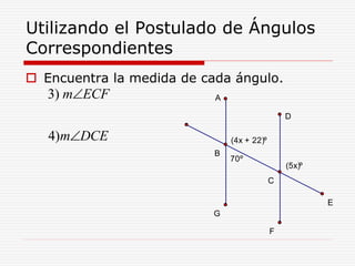 Utilizando el Postulado de Ángulos
Correspondientes
 Encuentra la medida de cada ángulo.
3)
4)
m ECF
m DCE


(5x)º
70º
(4x + 22)º
C
B
A
G
D
E
F
 