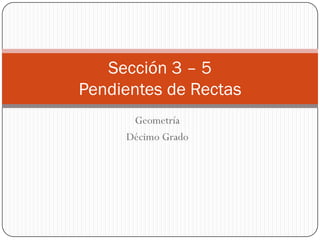 Sección 3 – 5
Pendientes de Rectas
      Geometría
     Décimo Grado
 