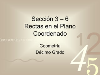 Sección 3 – 6
                 Rectas en el Plano
                   Coordenado
0011 0010 1010 1101 0001 0100 1011

                                        1
                                            2
                                        4
                          Geometría
                         Décimo Grado
 