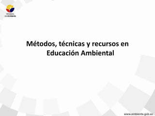 Métodos, técnicas y recursos en
Educación Ambiental
 