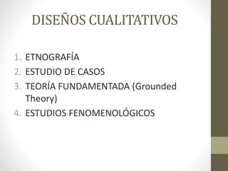 DISEÑOS CUALITATIVOS 
1. ETNOGRAFÍA 
2. ESTUDIO DE CASOS 
3. TEORÍA FUNDAMENTADA (Grounded 
Theory) 
4. ESTUDIOS FENOMENOLÓGICOS 
 