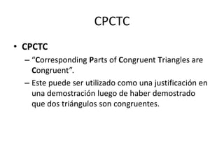 CPCTCCPCTC“CorrespondingParts of CongruentTriangles are Congruent”.Este puede ser utilizado como una justificación en una demostración luego de haber demostrado que dos triángulos son congruentes.